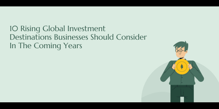 10 Rising Global Investment Destinations Businesses Should Consider in the Coming Years